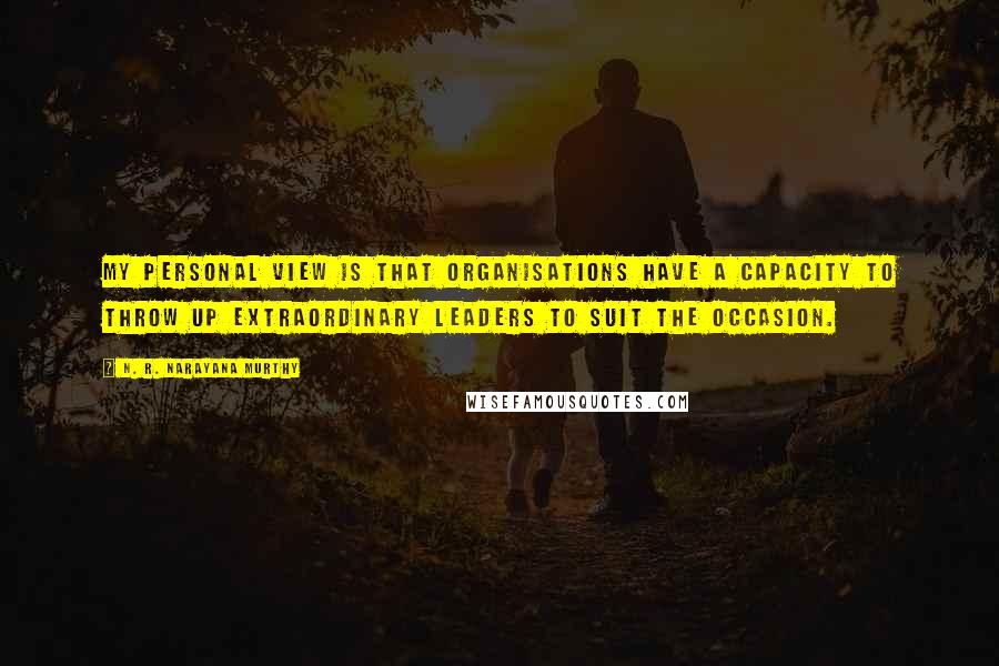 N. R. Narayana Murthy Quotes: My personal view is that organisations have a capacity to throw up extraordinary leaders to suit the occasion.