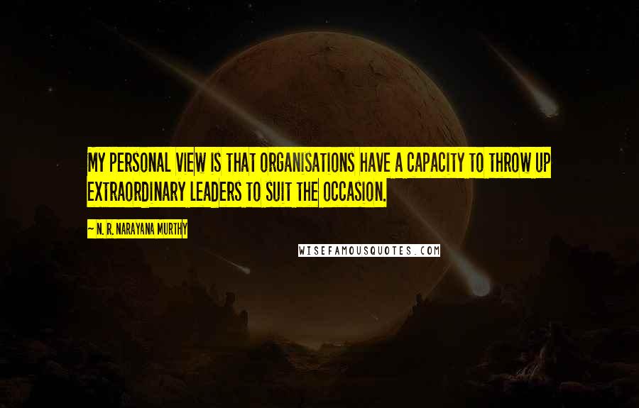 N. R. Narayana Murthy Quotes: My personal view is that organisations have a capacity to throw up extraordinary leaders to suit the occasion.