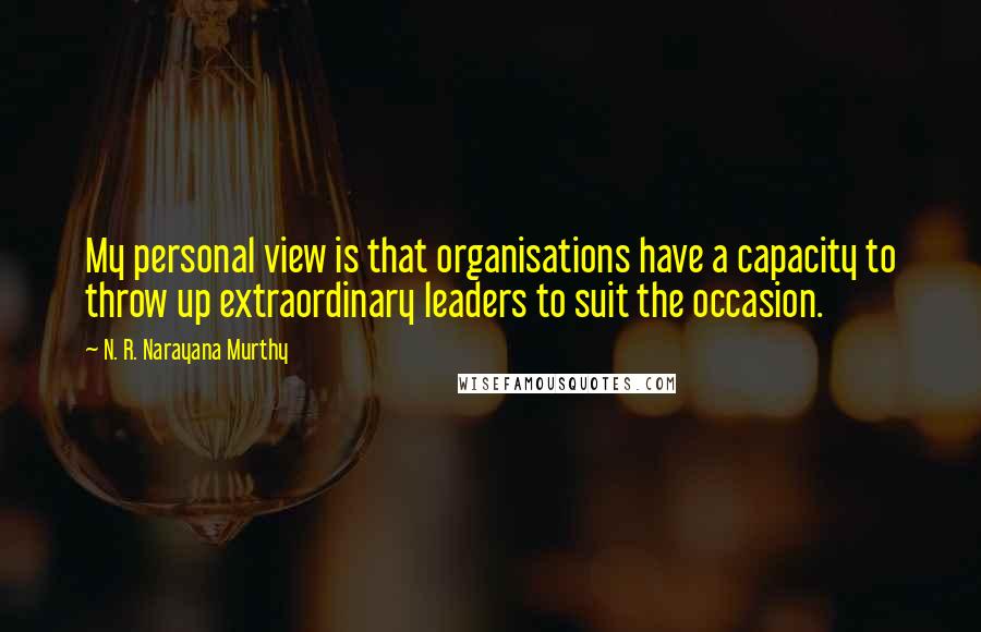N. R. Narayana Murthy Quotes: My personal view is that organisations have a capacity to throw up extraordinary leaders to suit the occasion.