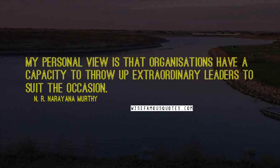 N. R. Narayana Murthy Quotes: My personal view is that organisations have a capacity to throw up extraordinary leaders to suit the occasion.