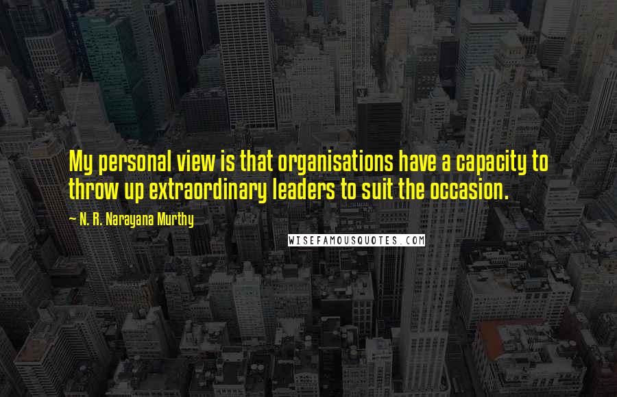 N. R. Narayana Murthy Quotes: My personal view is that organisations have a capacity to throw up extraordinary leaders to suit the occasion.