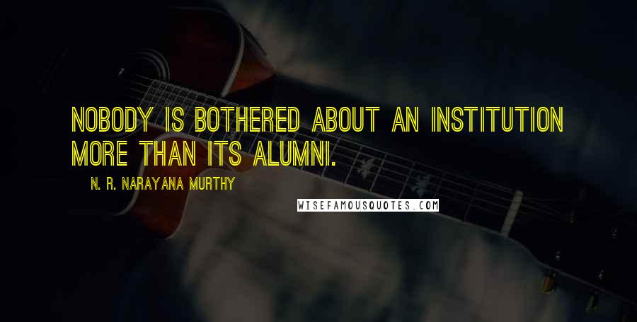 N. R. Narayana Murthy Quotes: Nobody is bothered about an institution more than its alumni.