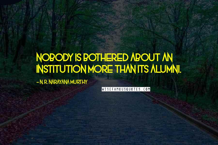 N. R. Narayana Murthy Quotes: Nobody is bothered about an institution more than its alumni.