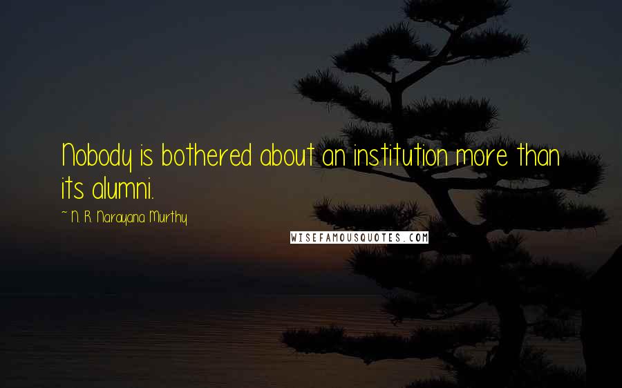 N. R. Narayana Murthy Quotes: Nobody is bothered about an institution more than its alumni.