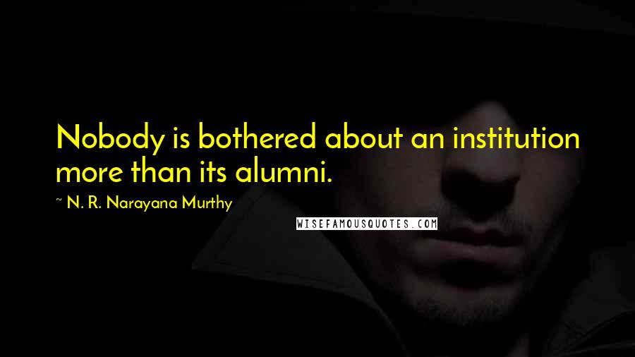 N. R. Narayana Murthy Quotes: Nobody is bothered about an institution more than its alumni.