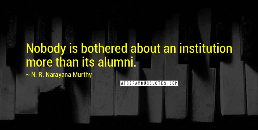 N. R. Narayana Murthy Quotes: Nobody is bothered about an institution more than its alumni.