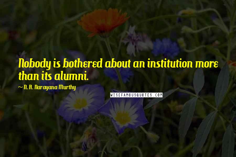 N. R. Narayana Murthy Quotes: Nobody is bothered about an institution more than its alumni.