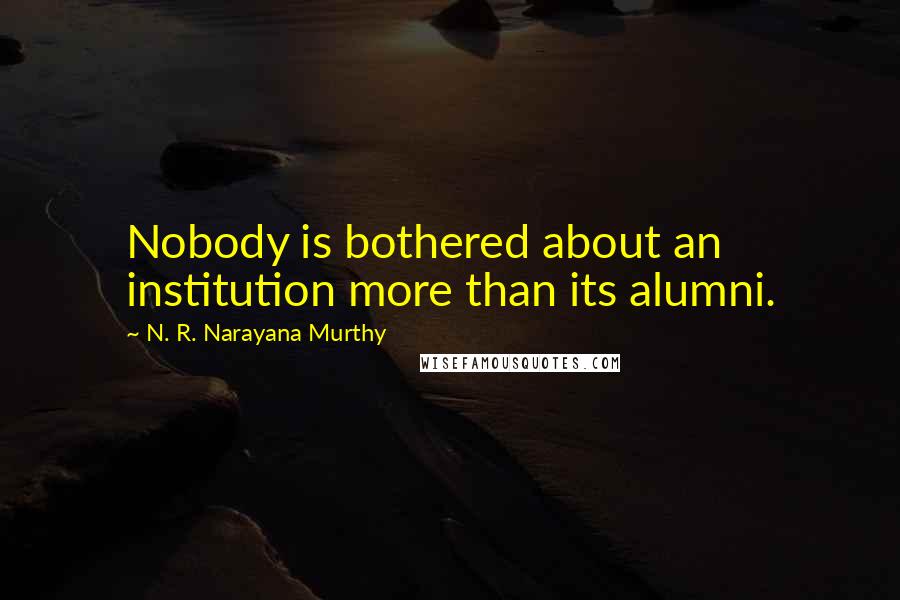 N. R. Narayana Murthy Quotes: Nobody is bothered about an institution more than its alumni.