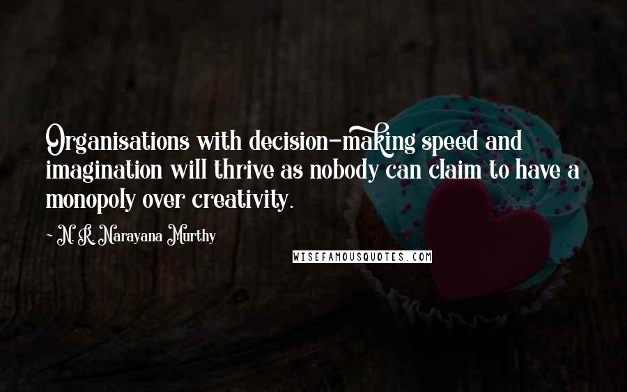 N. R. Narayana Murthy Quotes: Organisations with decision-making speed and imagination will thrive as nobody can claim to have a monopoly over creativity.