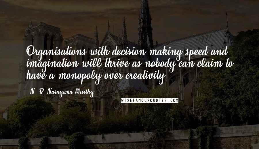 N. R. Narayana Murthy Quotes: Organisations with decision-making speed and imagination will thrive as nobody can claim to have a monopoly over creativity.