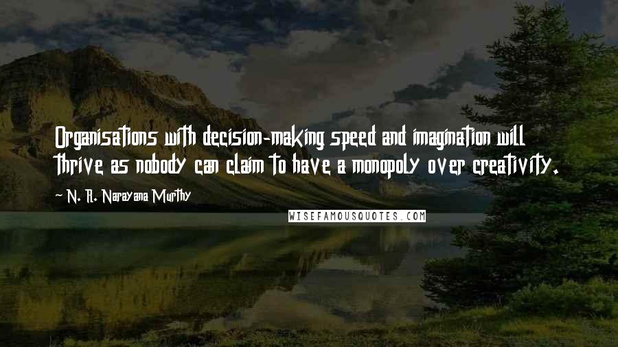 N. R. Narayana Murthy Quotes: Organisations with decision-making speed and imagination will thrive as nobody can claim to have a monopoly over creativity.