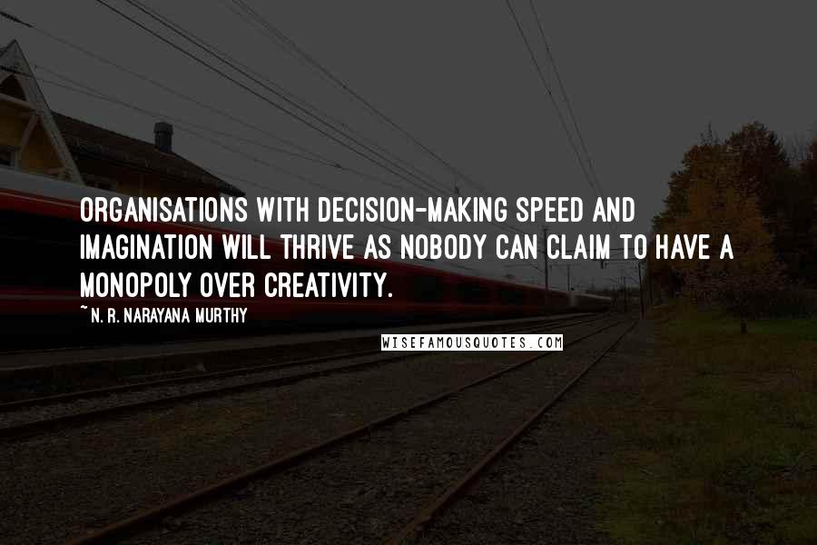 N. R. Narayana Murthy Quotes: Organisations with decision-making speed and imagination will thrive as nobody can claim to have a monopoly over creativity.