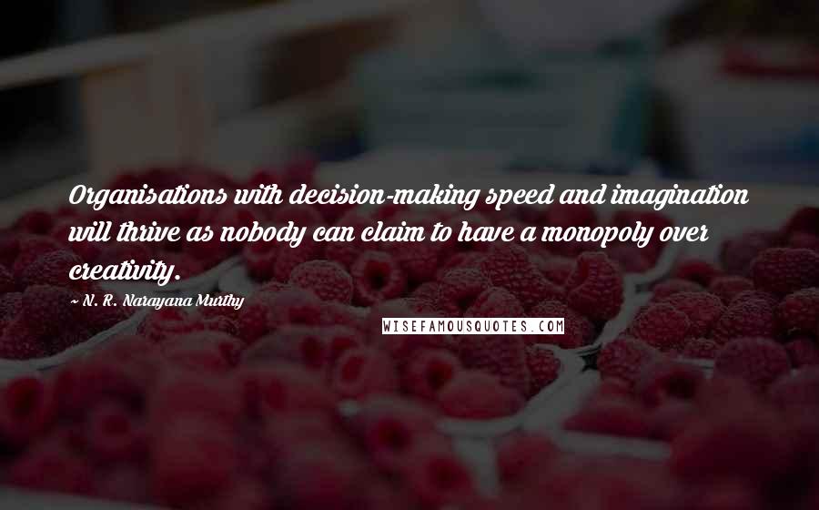 N. R. Narayana Murthy Quotes: Organisations with decision-making speed and imagination will thrive as nobody can claim to have a monopoly over creativity.