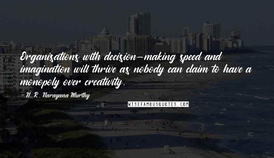 N. R. Narayana Murthy Quotes: Organisations with decision-making speed and imagination will thrive as nobody can claim to have a monopoly over creativity.