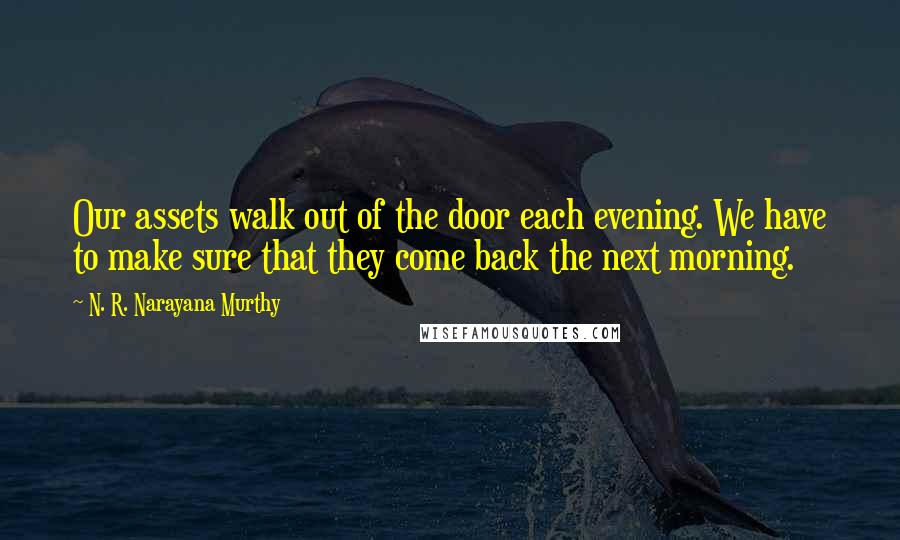 N. R. Narayana Murthy Quotes: Our assets walk out of the door each evening. We have to make sure that they come back the next morning.