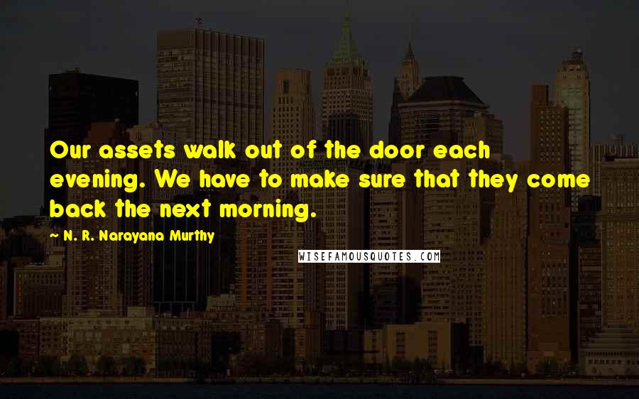 N. R. Narayana Murthy Quotes: Our assets walk out of the door each evening. We have to make sure that they come back the next morning.