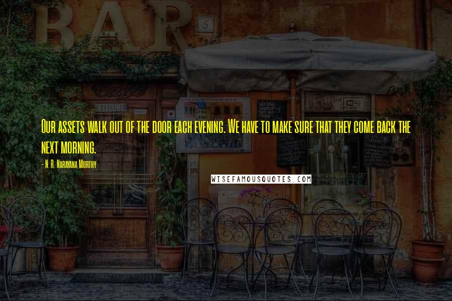 N. R. Narayana Murthy Quotes: Our assets walk out of the door each evening. We have to make sure that they come back the next morning.