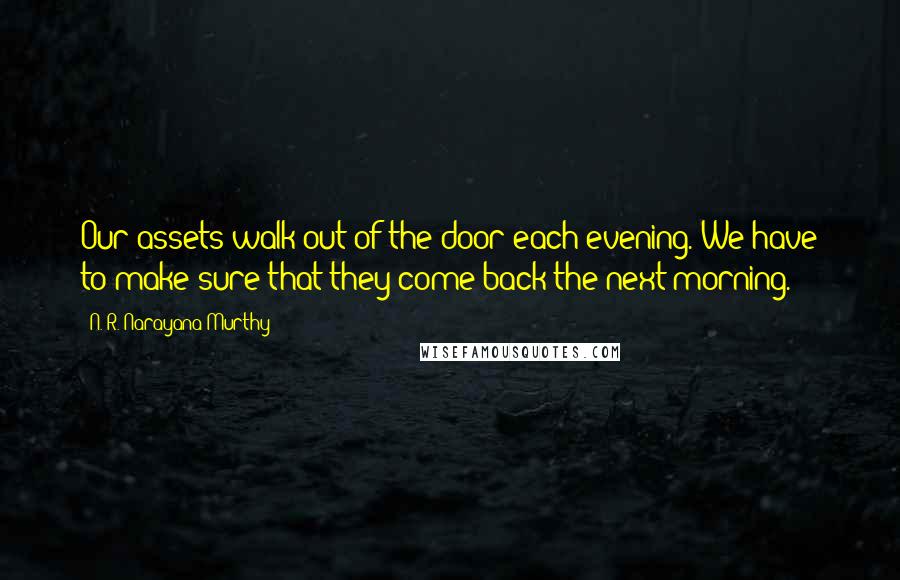 N. R. Narayana Murthy Quotes: Our assets walk out of the door each evening. We have to make sure that they come back the next morning.