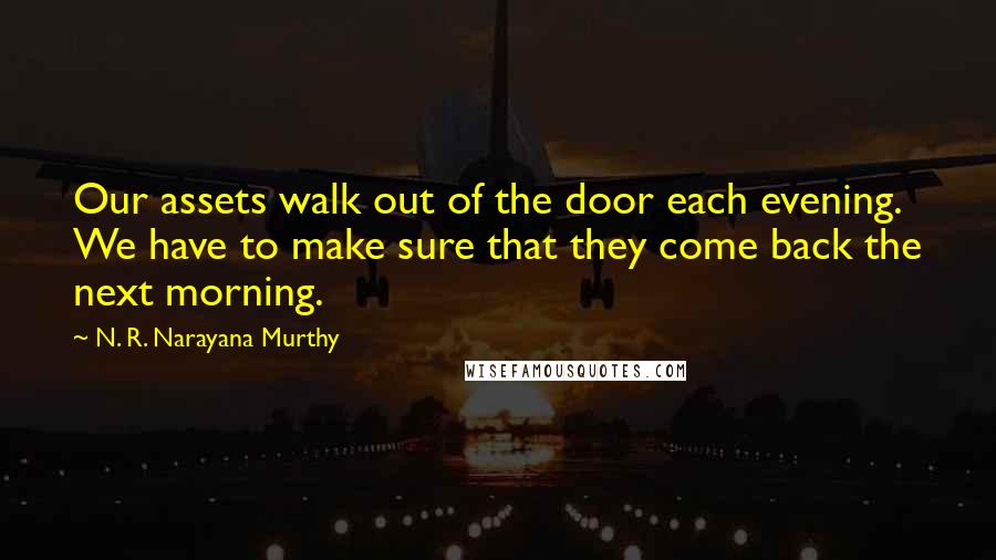 N. R. Narayana Murthy Quotes: Our assets walk out of the door each evening. We have to make sure that they come back the next morning.