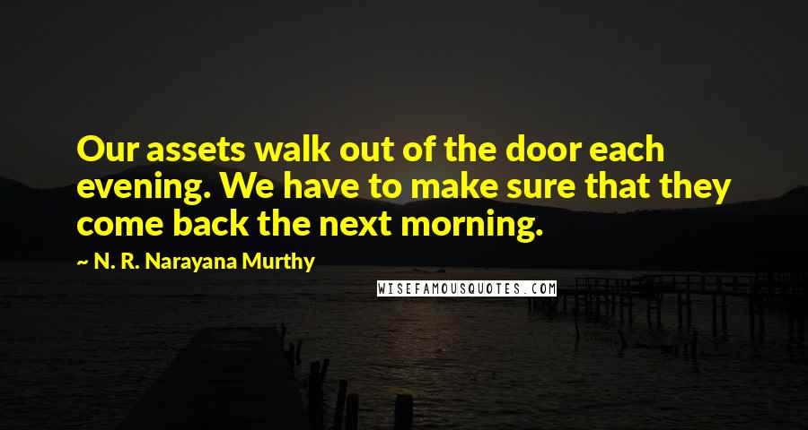 N. R. Narayana Murthy Quotes: Our assets walk out of the door each evening. We have to make sure that they come back the next morning.