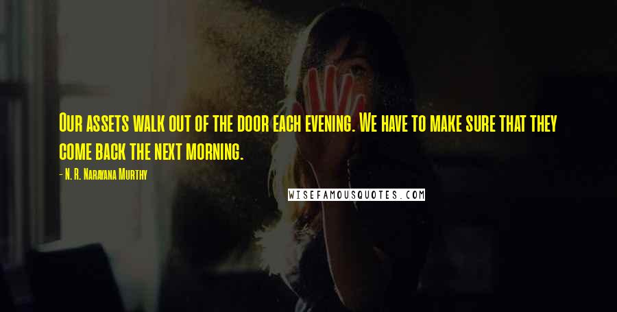 N. R. Narayana Murthy Quotes: Our assets walk out of the door each evening. We have to make sure that they come back the next morning.