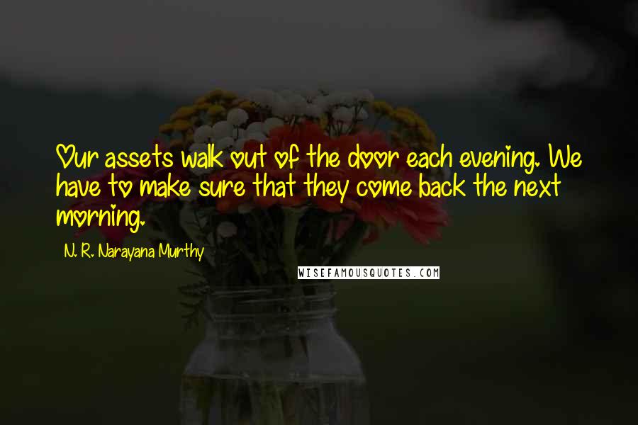 N. R. Narayana Murthy Quotes: Our assets walk out of the door each evening. We have to make sure that they come back the next morning.