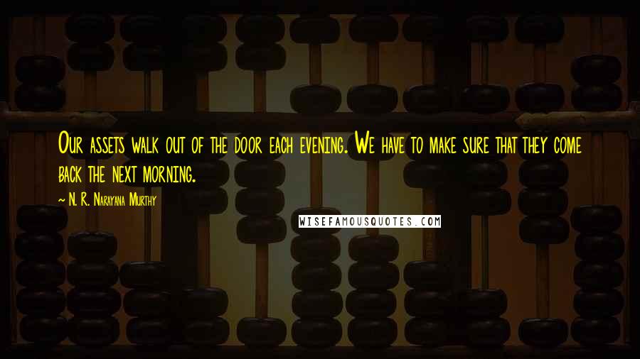 N. R. Narayana Murthy Quotes: Our assets walk out of the door each evening. We have to make sure that they come back the next morning.