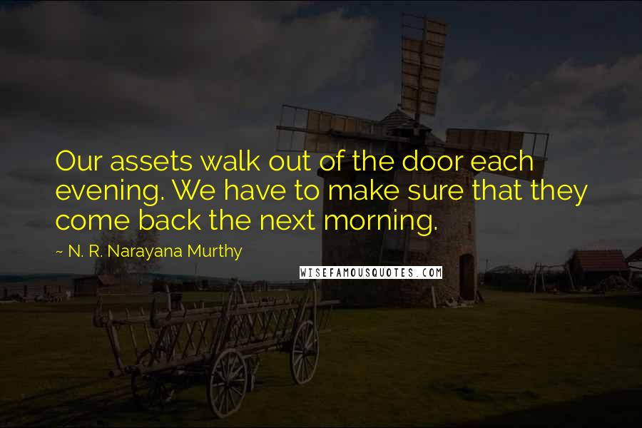 N. R. Narayana Murthy Quotes: Our assets walk out of the door each evening. We have to make sure that they come back the next morning.