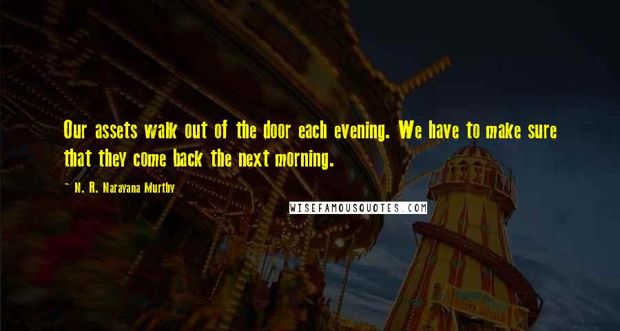 N. R. Narayana Murthy Quotes: Our assets walk out of the door each evening. We have to make sure that they come back the next morning.