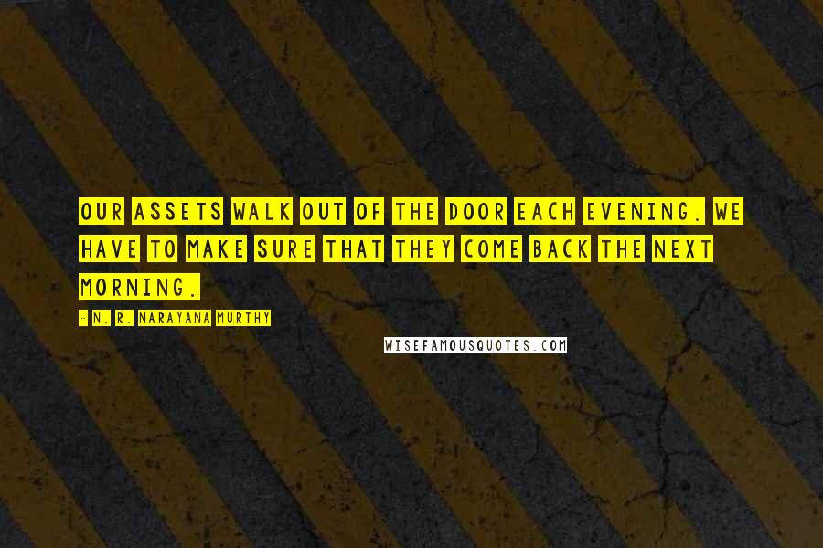 N. R. Narayana Murthy Quotes: Our assets walk out of the door each evening. We have to make sure that they come back the next morning.