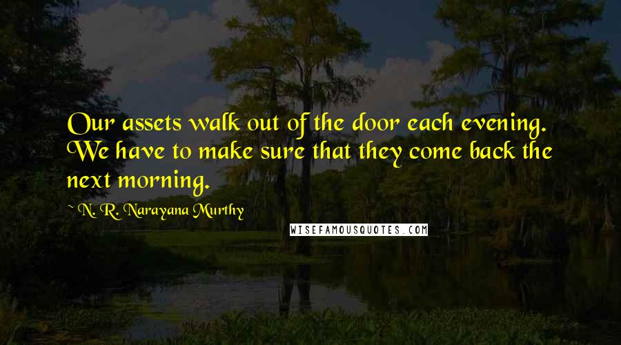 N. R. Narayana Murthy Quotes: Our assets walk out of the door each evening. We have to make sure that they come back the next morning.