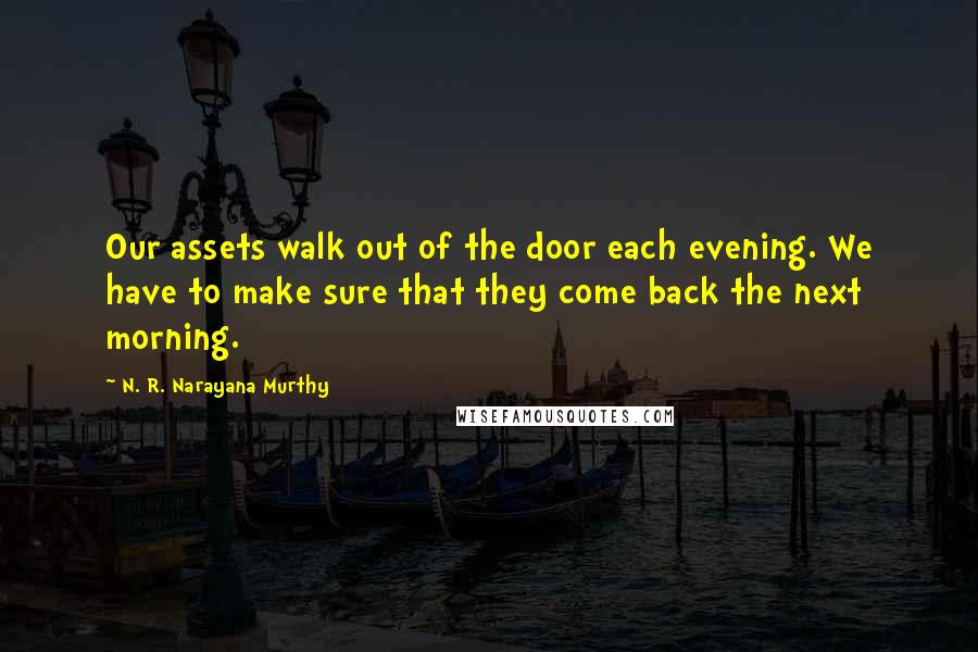 N. R. Narayana Murthy Quotes: Our assets walk out of the door each evening. We have to make sure that they come back the next morning.