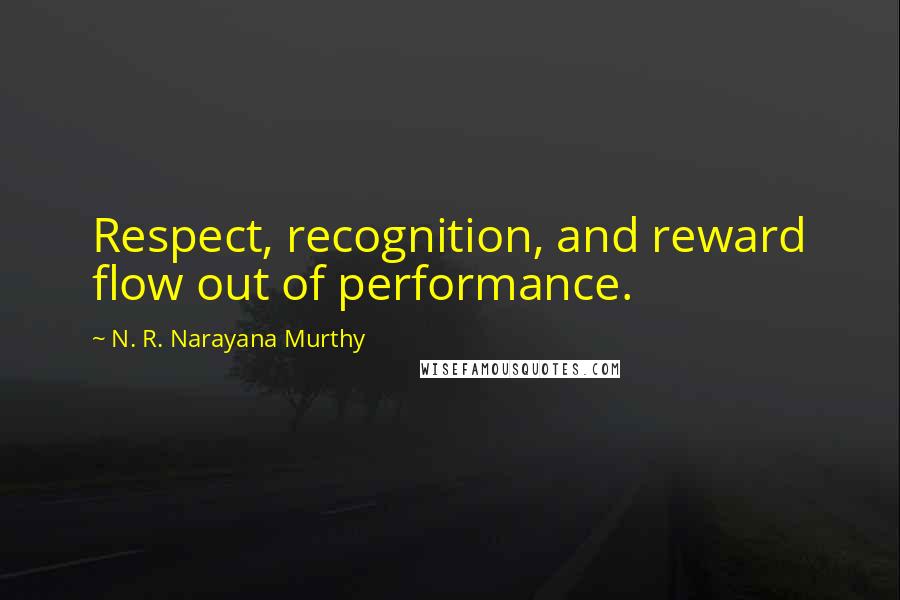 N. R. Narayana Murthy Quotes: Respect, recognition, and reward flow out of performance.