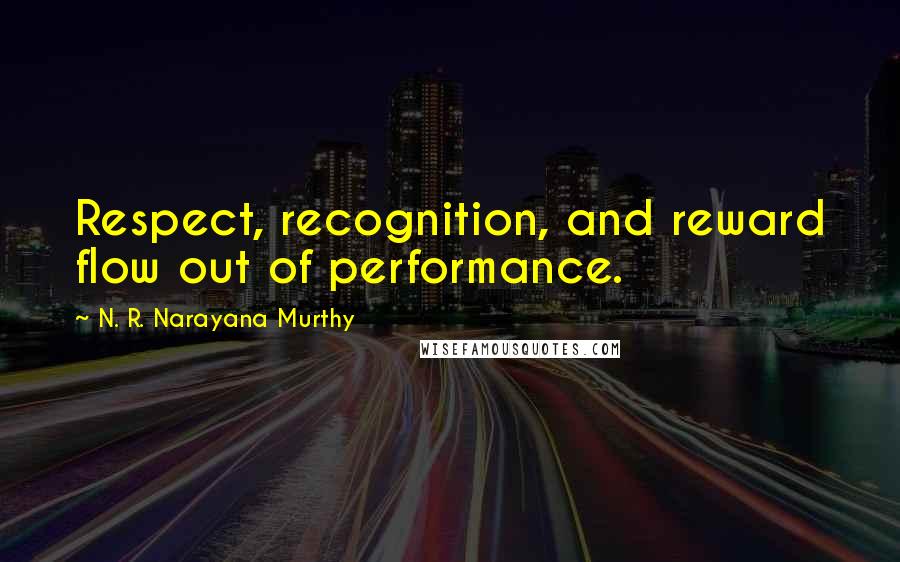 N. R. Narayana Murthy Quotes: Respect, recognition, and reward flow out of performance.