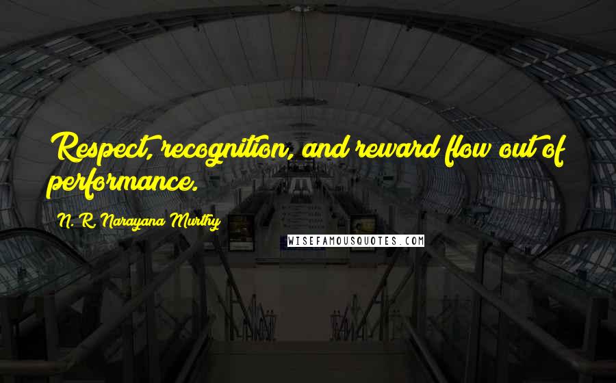 N. R. Narayana Murthy Quotes: Respect, recognition, and reward flow out of performance.