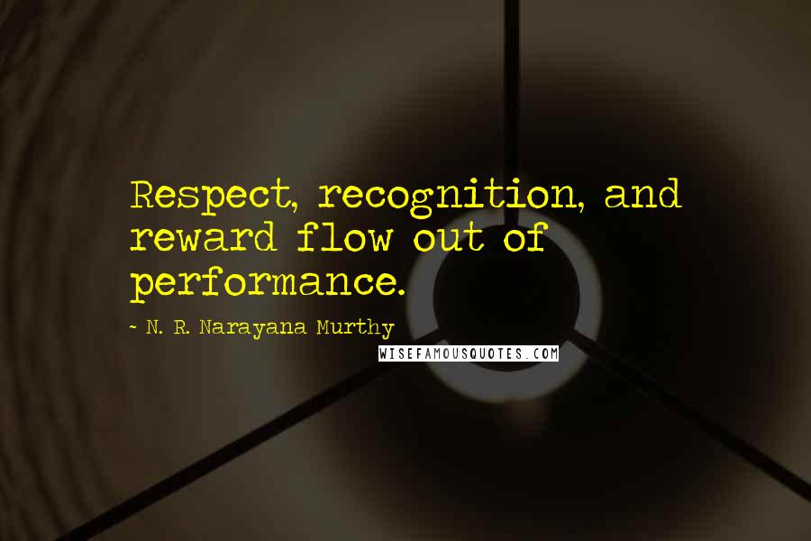 N. R. Narayana Murthy Quotes: Respect, recognition, and reward flow out of performance.