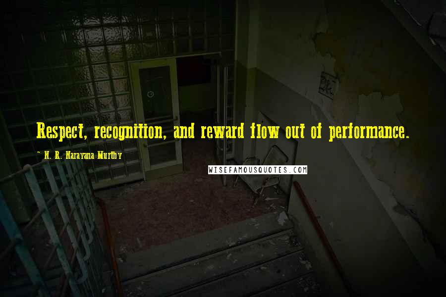 N. R. Narayana Murthy Quotes: Respect, recognition, and reward flow out of performance.