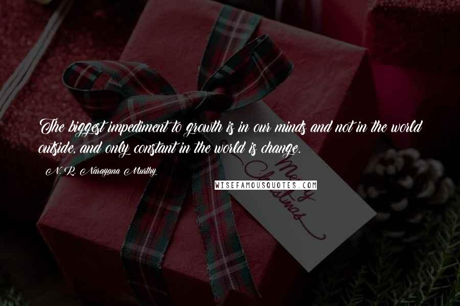 N. R. Narayana Murthy Quotes: The biggest impediment to growth is in our minds and not in the world outside, and only constant in the world is change.