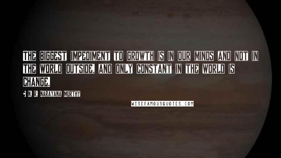 N. R. Narayana Murthy Quotes: The biggest impediment to growth is in our minds and not in the world outside, and only constant in the world is change.