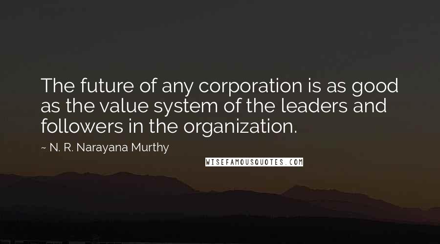 N. R. Narayana Murthy Quotes: The future of any corporation is as good as the value system of the leaders and followers in the organization.