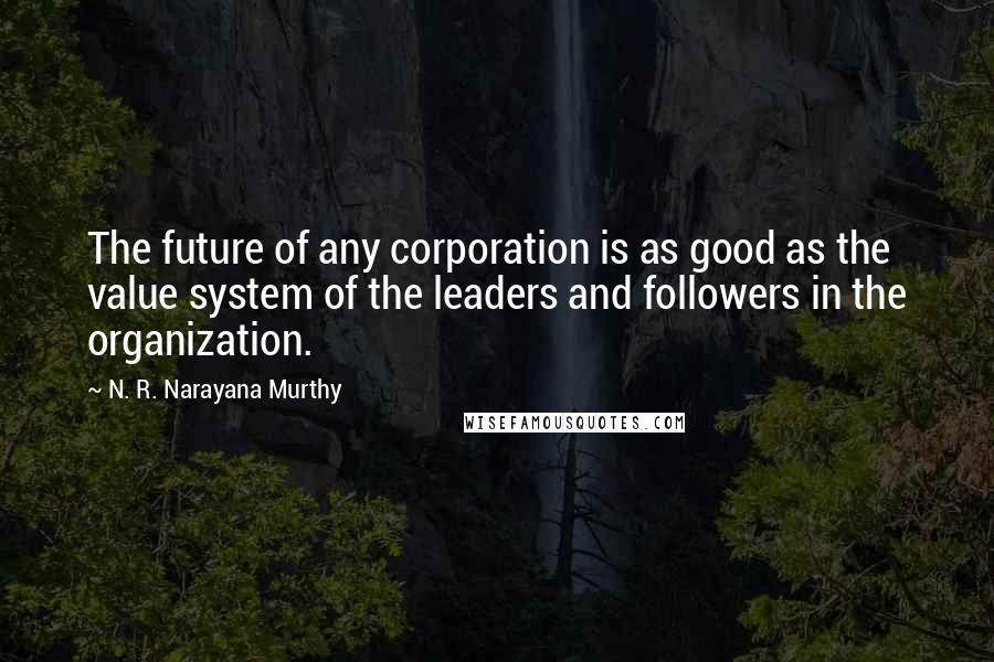 N. R. Narayana Murthy Quotes: The future of any corporation is as good as the value system of the leaders and followers in the organization.