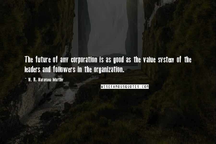 N. R. Narayana Murthy Quotes: The future of any corporation is as good as the value system of the leaders and followers in the organization.