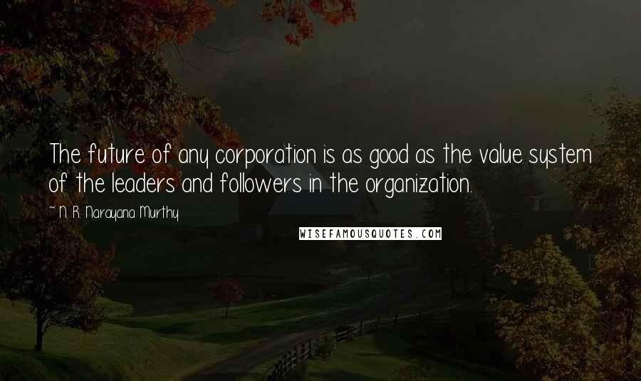 N. R. Narayana Murthy Quotes: The future of any corporation is as good as the value system of the leaders and followers in the organization.