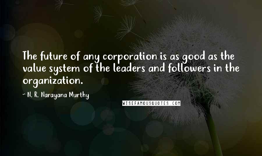 N. R. Narayana Murthy Quotes: The future of any corporation is as good as the value system of the leaders and followers in the organization.