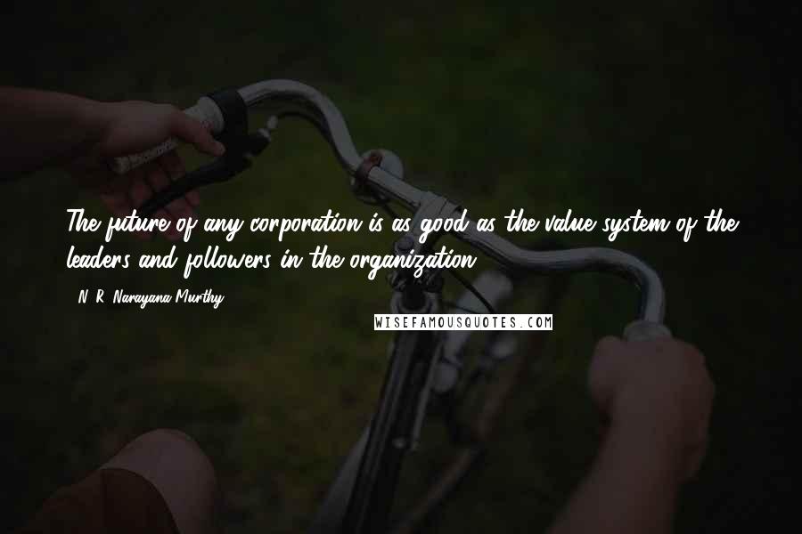 N. R. Narayana Murthy Quotes: The future of any corporation is as good as the value system of the leaders and followers in the organization.
