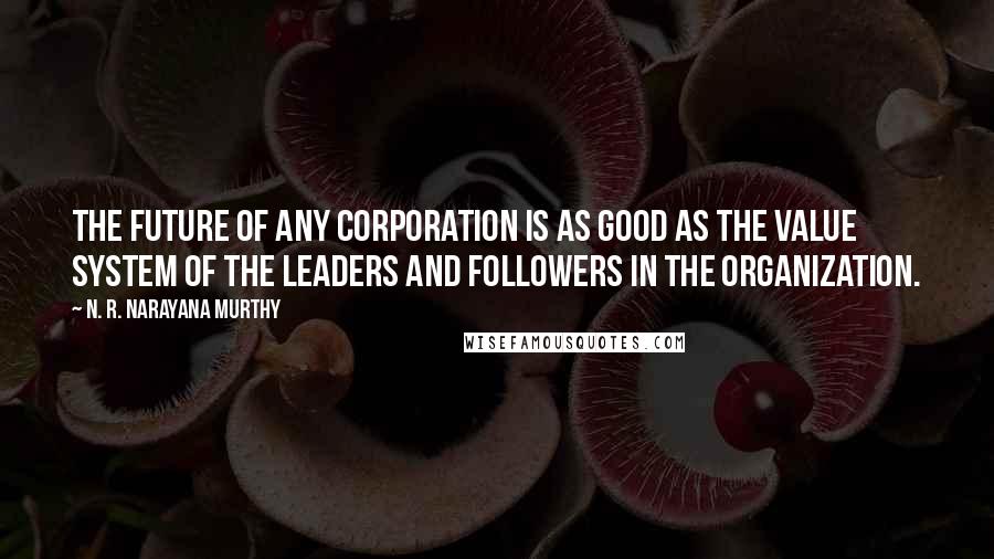 N. R. Narayana Murthy Quotes: The future of any corporation is as good as the value system of the leaders and followers in the organization.