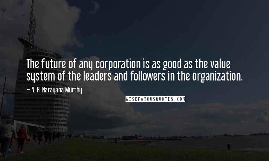 N. R. Narayana Murthy Quotes: The future of any corporation is as good as the value system of the leaders and followers in the organization.