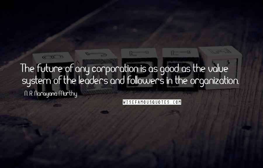 N. R. Narayana Murthy Quotes: The future of any corporation is as good as the value system of the leaders and followers in the organization.