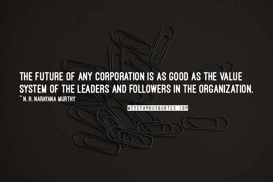 N. R. Narayana Murthy Quotes: The future of any corporation is as good as the value system of the leaders and followers in the organization.