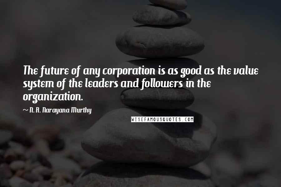 N. R. Narayana Murthy Quotes: The future of any corporation is as good as the value system of the leaders and followers in the organization.